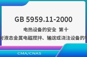 GB 5959.11-2000    电热设备的安全  第十一部分:对液态金属电磁搅拌、输送或浇注设备的特殊要求
