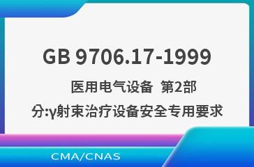 GB 9706.17-1999    医用电气设备  第2部分:γ射束治疗设备安全专用要求