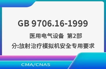 GB 9706.16-1999    医用电气设备  第2部分:放射治疗模拟机安全专用要求