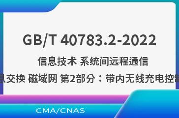 GB/T 40783.2-2022   信息技术 系统间远程通信和信息交换 磁域网 第2部分：带内无线充电控制协议
