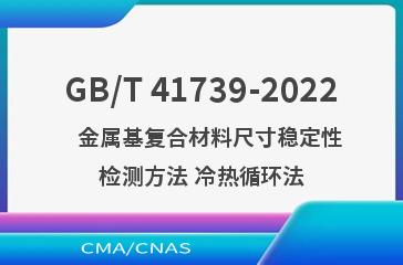 GB/T 41739-2022   金属基复合材料尺寸稳定性检测方法 冷热循环法