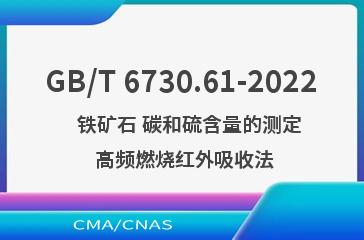 GB/T 6730.61-2022   铁矿石 碳和硫含量的测定 高频燃烧红外吸收法