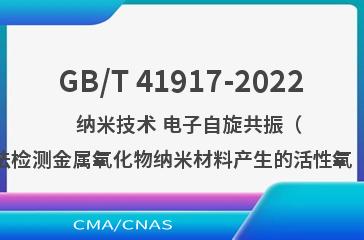 GB/T 41917-2022   纳米技术 电子自旋共振（ESR）法检测金属氧化物纳米材料产生的活性氧（ROS）