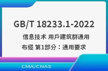 GB/T 18233.1-2022   信息技术 用户建筑群通用布缆 第1部分：通用要求